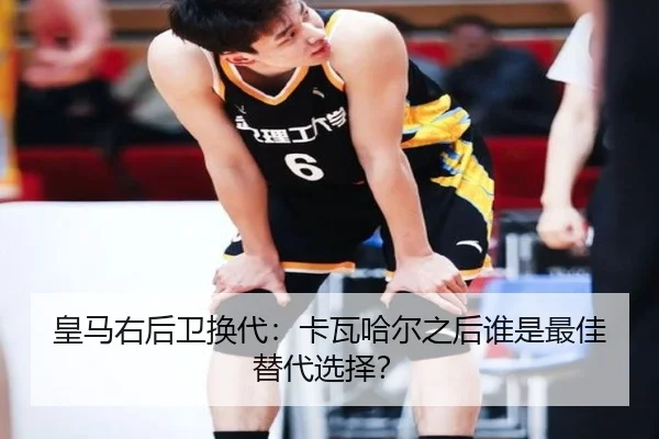 皇马右后卫换代：卡瓦哈尔之后谁是最佳替代选择？